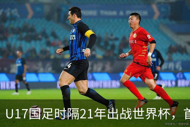 U17国足时隔21年出战世界杯，首战遭遇西班牙队，争取杀进淘汰赛